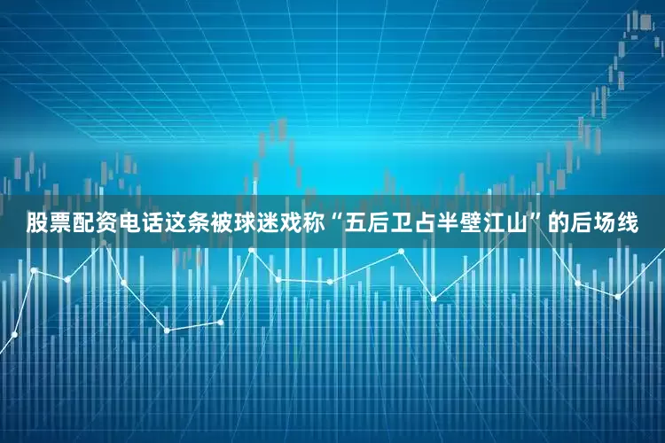 股票配资电话这条被球迷戏称“五后卫占半壁江山”的后场线