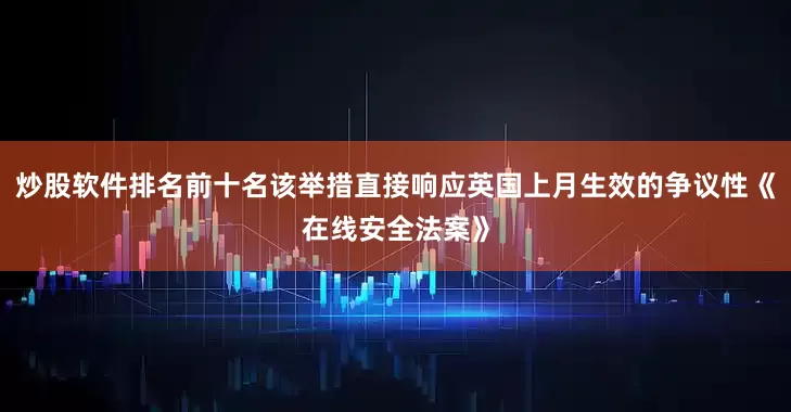 炒股软件排名前十名该举措直接响应英国上月生效的争议性《在线安全法案》