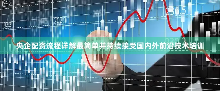 央企配资流程详解最简单并持续接受国内外前沿技术培训