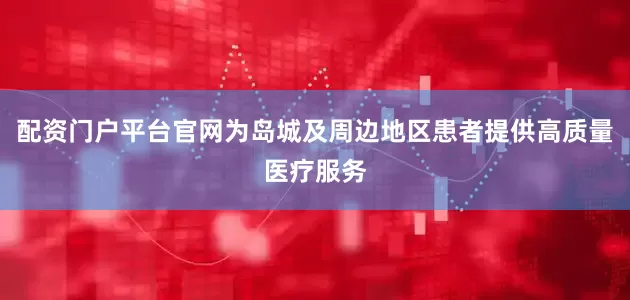 配资门户平台官网为岛城及周边地区患者提供高质量医疗服务
