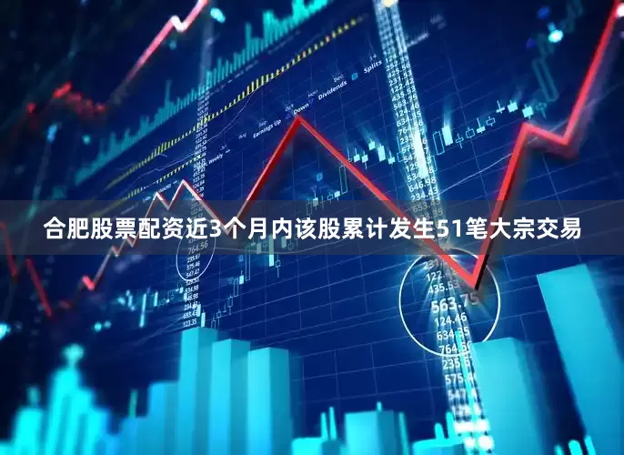 合肥股票配资近3个月内该股累计发生51笔大宗交易