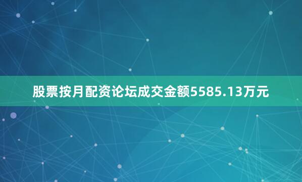 股票按月配资论坛成交金额5585.13万元