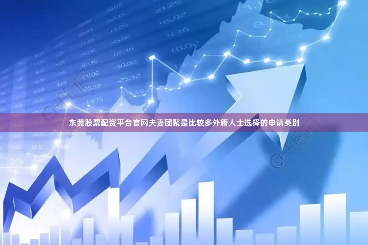 东莞股票配资平台官网夫妻团聚是比较多外籍人士选择的申请类别