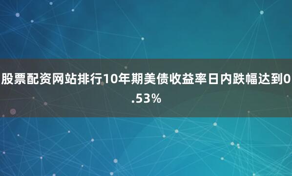 股票配资网站排行10年期美债收益率日内跌幅达到0.53%