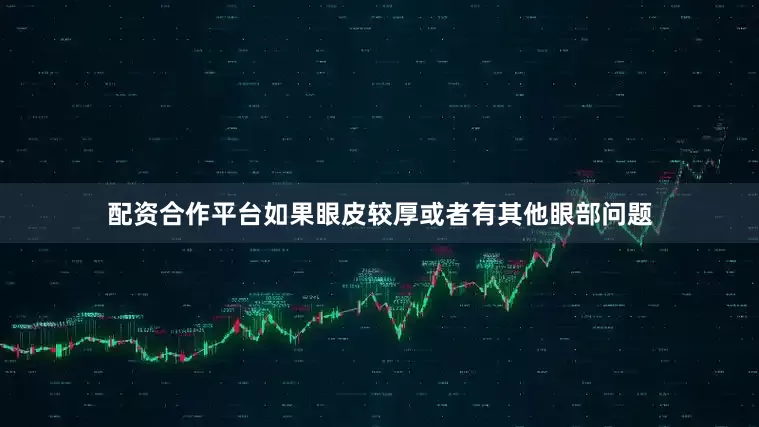 配资合作平台如果眼皮较厚或者有其他眼部问题