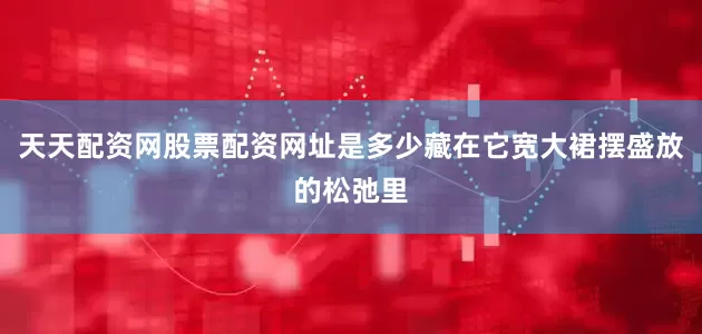 天天配资网股票配资网址是多少藏在它宽大裙摆盛放的松弛里