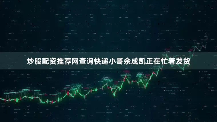 炒股配资推荐网查询快递小哥余成凯正在忙着发货