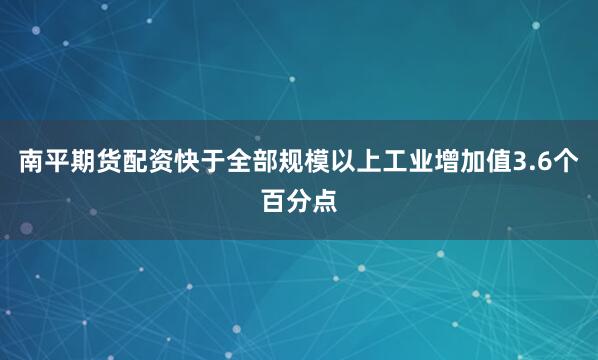 南平期货配资快于全部规模以上工业增加值3.6个百分点