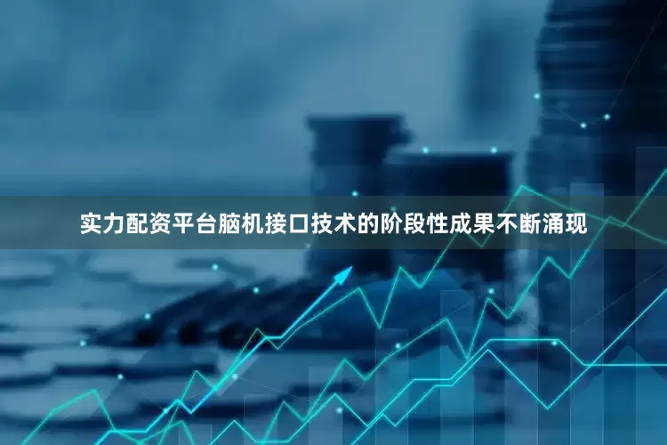 实力配资平台脑机接口技术的阶段性成果不断涌现