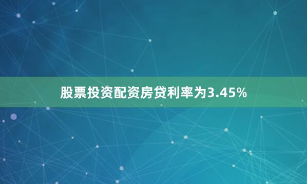 股票投资配资房贷利率为3.45%