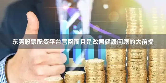 东莞股票配资平台官网而且是改善健康问题的大前提