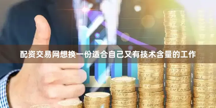 配资交易网想换一份适合自己又有技术含量的工作