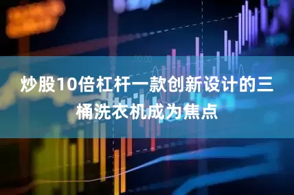 炒股10倍杠杆一款创新设计的三桶洗衣机成为焦点