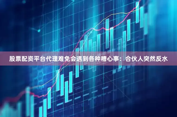 股票配资平台代理难免会遇到各种糟心事：合伙人突然反水
