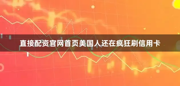 直接配资官网首页美国人还在疯狂刷信用卡