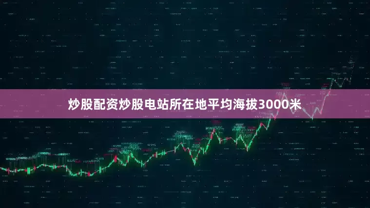 炒股配资炒股电站所在地平均海拔3000米
