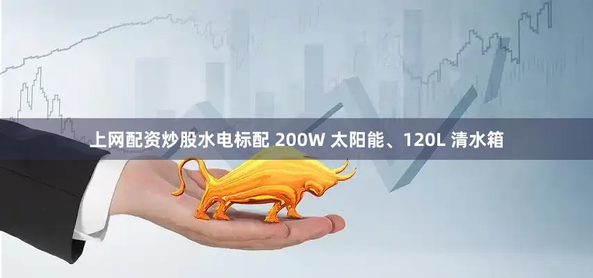 上网配资炒股水电标配 200W 太阳能、120L 清水箱